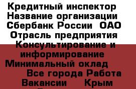 Кредитный инспектор › Название организации ­ Сбербанк России, ОАО › Отрасль предприятия ­ Консультирование и информирование › Минимальный оклад ­ 45 000 - Все города Работа » Вакансии   . Крым,Бахчисарай